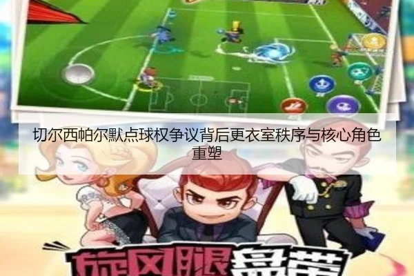 切尔西帕尔默点球权争议背后更衣室秩序与核心角色重塑