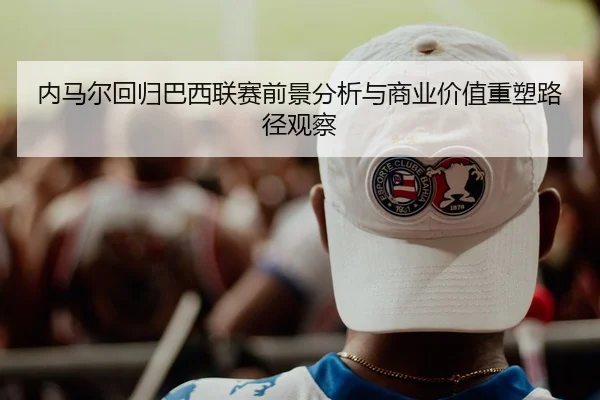 内马尔回归巴西联赛前景分析与商业价值重塑路径观察