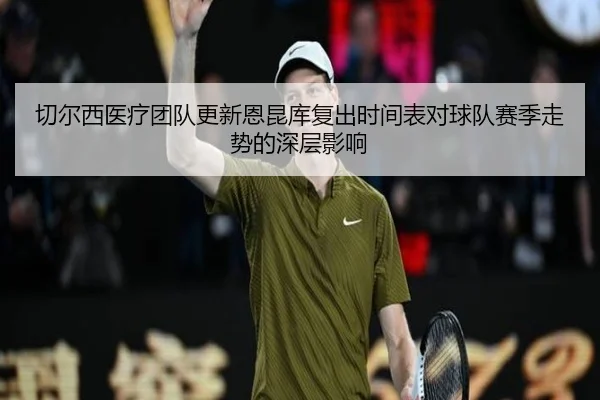 切尔西医疗团队更新恩昆库复出时间表对球队赛季走势的深层影响
