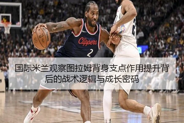 国际米兰观察图拉姆背身支点作用提升背后的战术逻辑与成长密码