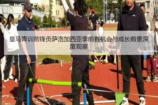 皇马青训前锋贡萨洛加西亚季前赛机会与成长前景深度观察