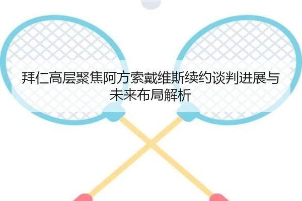 拜仁高层聚焦阿方索戴维斯续约谈判进展与未来布局解析