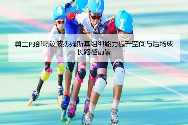 勇士内部热议波杰姆斯基组织能力提升空间与后场成长路径前景