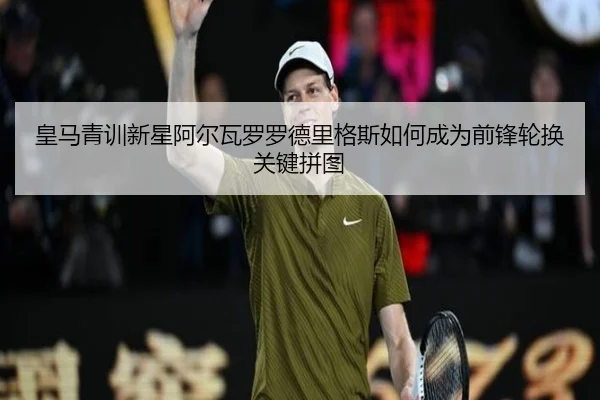 皇马青训新星阿尔瓦罗罗德里格斯如何成为前锋轮换关键拼图