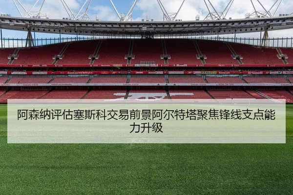 阿森纳评估塞斯科交易前景阿尔特塔聚焦锋线支点能力升级