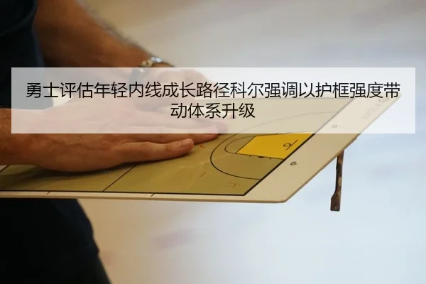 勇士评估年轻内线成长路径科尔强调以护框强度带动体系升级
