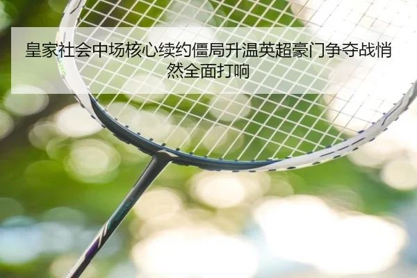 皇家社会中场核心续约僵局升温英超豪门争夺战悄然全面打响