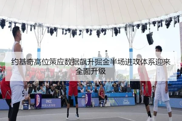 约基奇高位策应数据飙升掘金半场进攻体系迎来全面升级